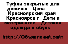 Туфли закрытые для девочек › Цена ­ 200 - Красноярский край, Красноярск г. Дети и материнство » Детская одежда и обувь   